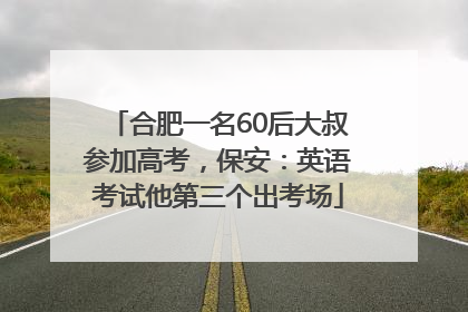 合肥一名60后大叔参加高考，保安：英语考试他第三个出考场