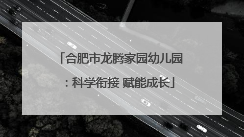 合肥市龙腾家园幼儿园：科学衔接 赋能成长