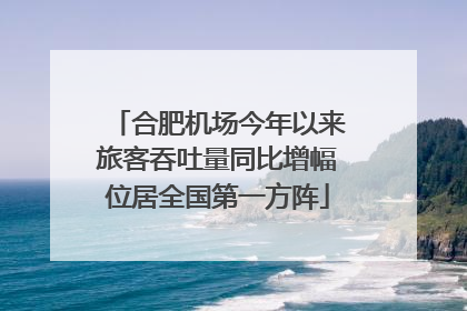 合肥机场今年以来旅客吞吐量同比增幅位居全国第一方阵