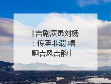 吉剧演员刘杨：传承非遗 唱响吉风吉韵