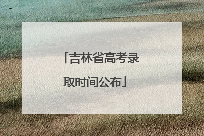 吉林省高考录取时间公布