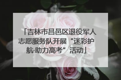 吉林市昌邑区退役军人志愿服务队开展“迷彩护航·助力高考”活动