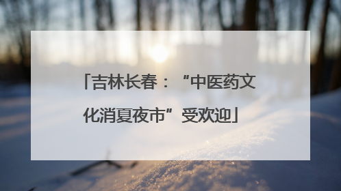吉林长春：“中医药文化消夏夜市”受欢迎