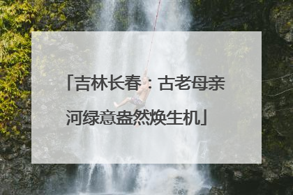 吉林长春：古老母亲河绿意盎然焕生机