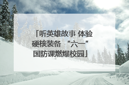 听英雄故事 体验硬核装备 “六一”国防课燃爆校园