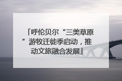 呼伦贝尔“三美草原”游牧迁徙季启动，推动文旅融合发展