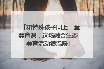 和特殊孩子同上一堂美育课，这场融合生态美育活动很温暖