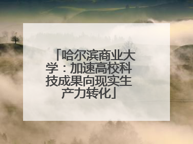 哈尔滨商业大学：加速高校科技成果向现实生产力转化