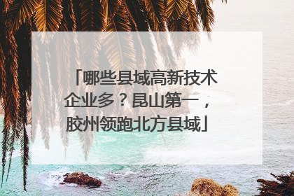 哪些县域高新技术企业多？昆山第一，胶州领跑北方县域