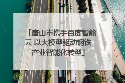 唐山市携手百度智能云 以大模型驱动钢铁产业智能化转型