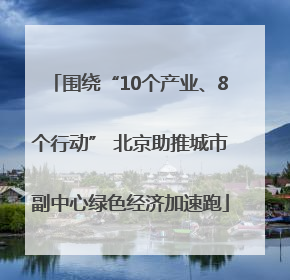 围绕“10个产业、8个行动” 北京助推城市副中心绿色经济加速跑