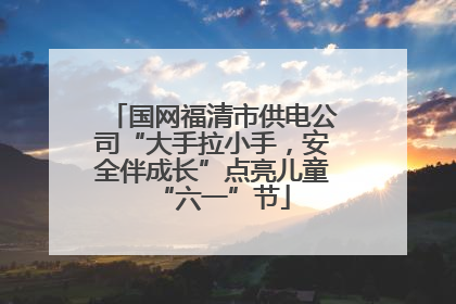 国网福清市供电公司“大手拉小手，安全伴成长”点亮儿童“六一”节