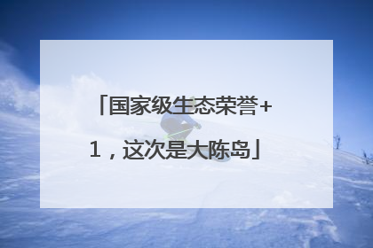 国家级生态荣誉+1，这次是大陈岛