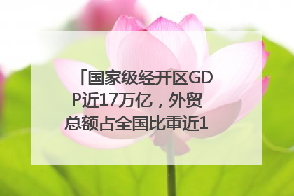 国家级经开区GDP近17万亿，外贸总额占全国比重近1/4｜数读中国