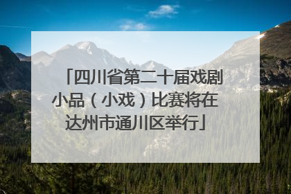 四川省第二十届戏剧小品（小戏）比赛将在达州市通川区举行