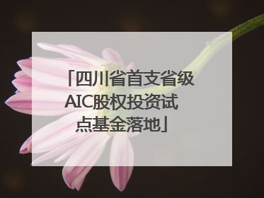四川省首支省级AIC股权投资试点基金落地
