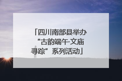 四川南部县举办“古韵端午·文庙寻踪”系列活动