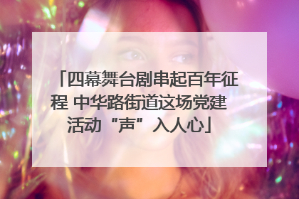 四幕舞台剧串起百年征程 中华路街道这场党建活动“声”入人心