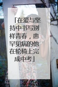 在爱与坚持中书写别样青春，患罕见病的他在轮椅上完成中考