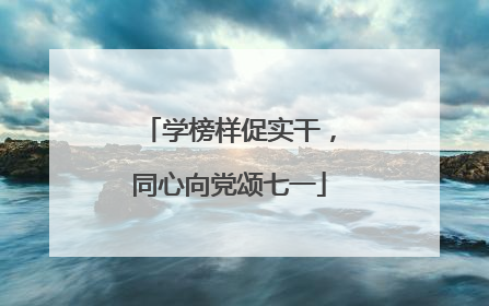学榜样促实干，同心向党颂七一
