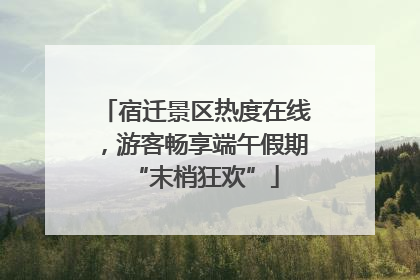 宿迁景区热度在线，游客畅享端午假期“末梢狂欢”