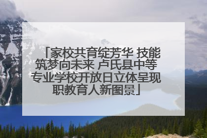家校共育绽芳华 技能筑梦向未来 卢氏县中等专业学校开放日立体呈现职教育人新图景
