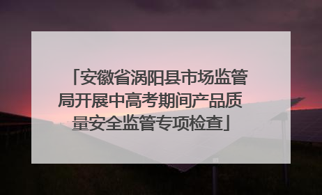 安徽省涡阳县市场监管局开展中高考期间产品质量安全监管专项检查