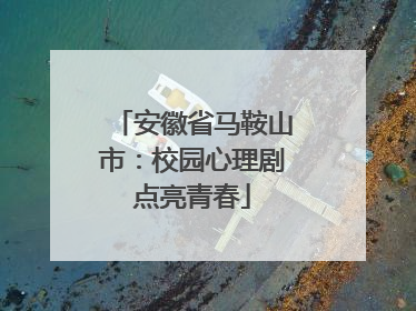 安徽省马鞍山市：校园心理剧点亮青春