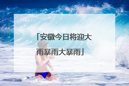 安徽今日将迎大雨暴雨大暴雨