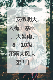 安徽明天入梅！暴雨、大暴雨、8～10级雷雨大风来袭！