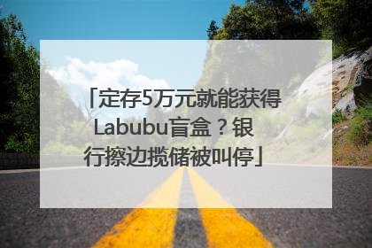 定存5万元就能获得Labubu盲盒？银行擦边揽储被叫停