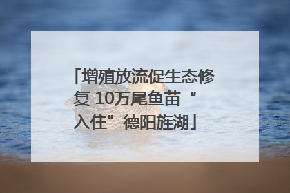 增殖放流促生态修复 10万尾鱼苗“入住”德阳旌湖