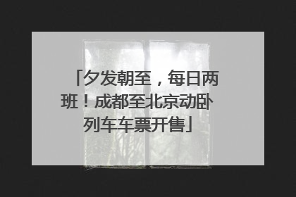 夕发朝至，每日两班！成都至北京动卧列车车票开售