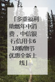 多重福利助燃年中消费，中信银行信用卡618购物节优惠全新上线