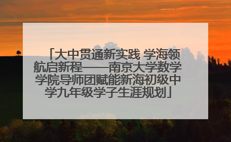 大中贯通新实践 学海领航启新程——南京大学数学学院导师团赋能新海初级中学九年级学子生涯规划