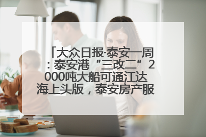 大众日报·泰安一周：泰安港“三改二”2000吨大船可通江达海上头版，泰安房产服务改革经验全省推广