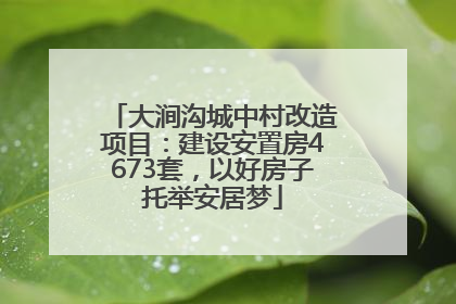 大涧沟城中村改造项目：建设安置房4673套，以好房子托举安居梦
