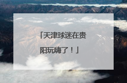天津球迷在贵阳玩嗨了！