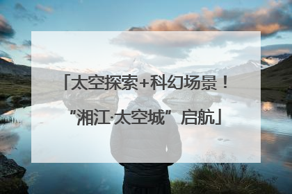 太空探索+科幻场景！“湘江·太空城”启航