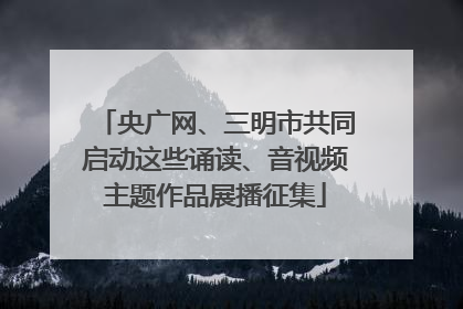 央广网、三明市共同启动这些诵读、音视频主题作品展播征集