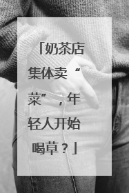 奶茶店集体卖“菜”，年轻人开始喝草？