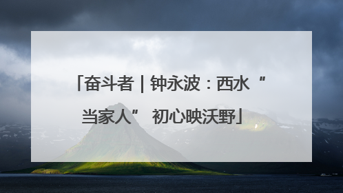 奋斗者｜钟永波：西水“当家人” 初心映沃野