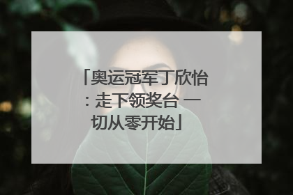 奥运冠军丁欣怡：走下领奖台 一切从零开始