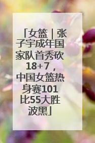 女篮｜张子宇成年国家队首秀砍18+7，中国女篮热身赛101比55大胜波黑