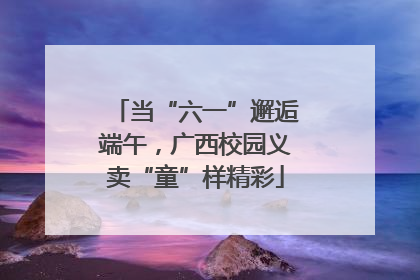 当“六一”邂逅端午，广西校园义卖“童”样精彩