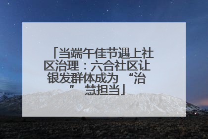 当端午佳节遇上社区治理：六合社区让银发群体成为 “治” 慧担当