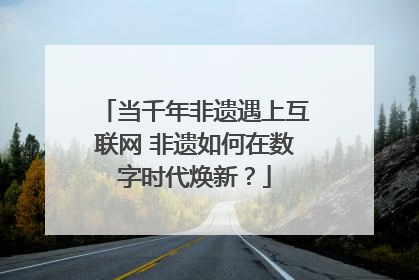当千年非遗遇上互联网 非遗如何在数字时代焕新？