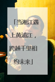 当湘江遇上黄浦江，跨越千里相约未来