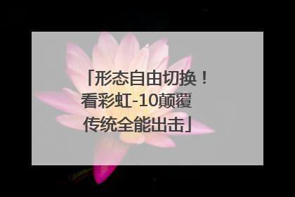 形态自由切换！看彩虹-10颠覆传统全能出击