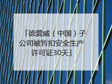 德爱威（中国）子公司被暂扣安全生产许可证30天